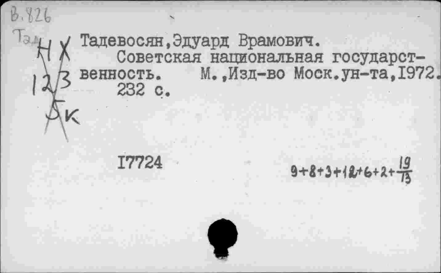 ﻿&.Ш
Тадевосян,Эдуард Врамович.
Советская национальная государственность. М.,Изд-во Моск.ун-та,1972 232 с.
17724
13